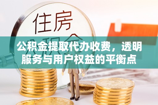 龙游公积金提取代办收费，透明服务与用户权益的平衡点