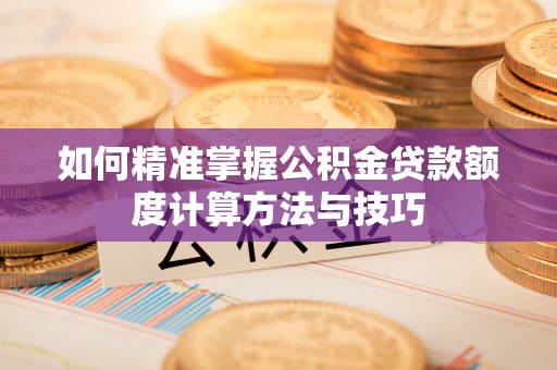 龙游如何精准掌握公积金贷款额度计算方法与技巧