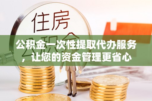 龙游公积金一次性提取代办服务，让您的资金管理更省心