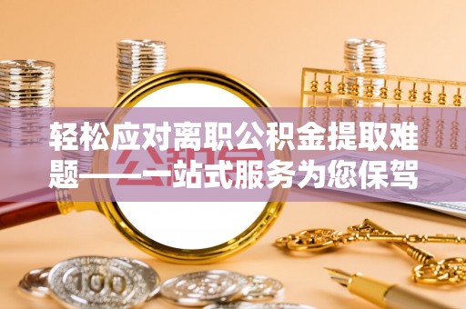 龙游轻松应对离职公积金提取难题——一站式服务为您保驾护航