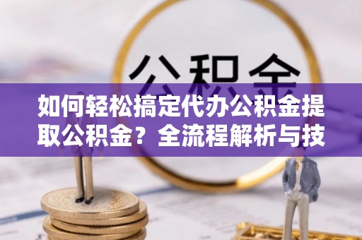 龙游如何轻松搞定代办公积金提取公积金？全流程解析与技巧分享