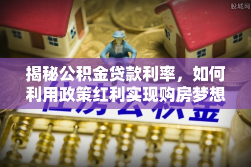 龙游揭秘公积金贷款利率，如何利用政策红利实现购房梦想？