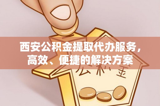 龙游西安公积金提取代办服务，高效、便捷的解决方案