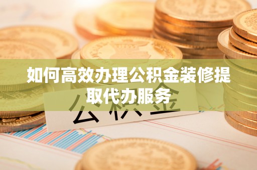 龙游如何高效办理公积金装修提取代办服务