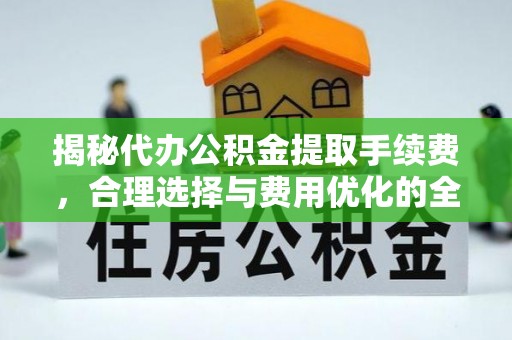龙游揭秘代办公积金提取手续费，合理选择与费用优化的全面解析