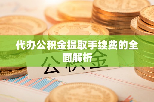 龙游代办公积金提取手续费的全面解析
