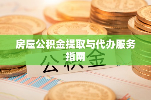 龙游房屋公积金提取与代办服务指南