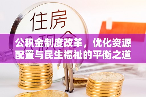 龙游公积金制度改革，优化资源配置与民生福祉的平衡之道