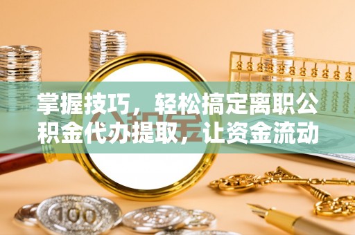龙游掌握技巧，轻松搞定离职公积金代办提取，让资金流动更便捷