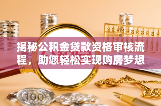 龙游揭秘公积金贷款资格审核流程，助您轻松实现购房梦想