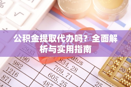 龙游公积金提取代办吗？全面解析与实用指南