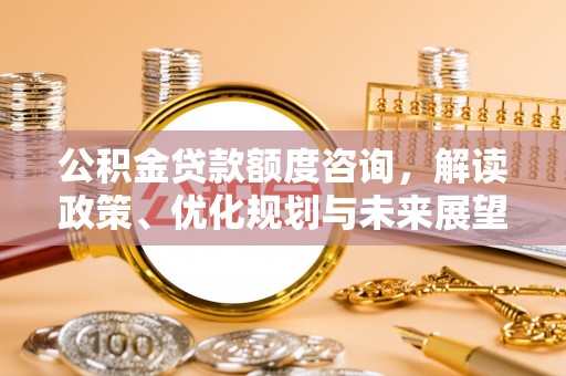 龙游公积金贷款额度咨询，解读政策、优化规划与未来展望
