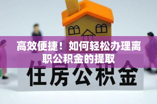 龙游高效便捷！如何轻松办理离职公积金的提取