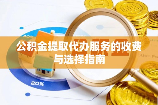 龙游公积金提取代办服务的收费与选择指南