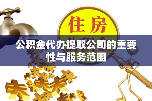 龙游公积金代办提取公司的重要性与服务范围