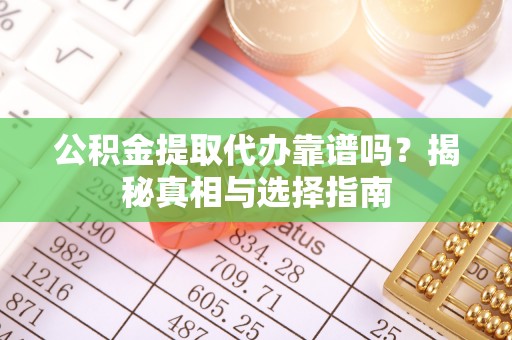 龙游公积金提取代办靠谱吗？揭秘真相与选择指南
