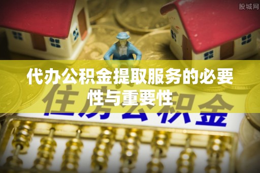 龙游代办公积金提取服务的必要性与重要性