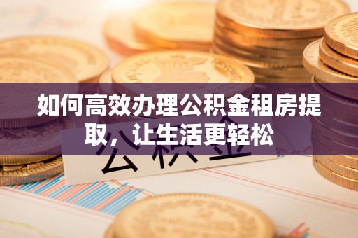 龙游如何高效办理公积金租房提取，让生活更轻松