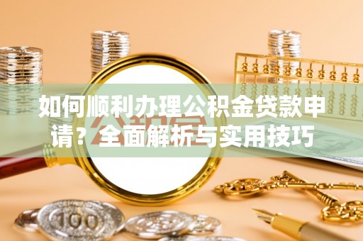 龙游如何顺利办理公积金贷款申请？全面解析与实用技巧