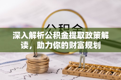 龙游深入解析公积金提取政策解读，助力你的财富规划