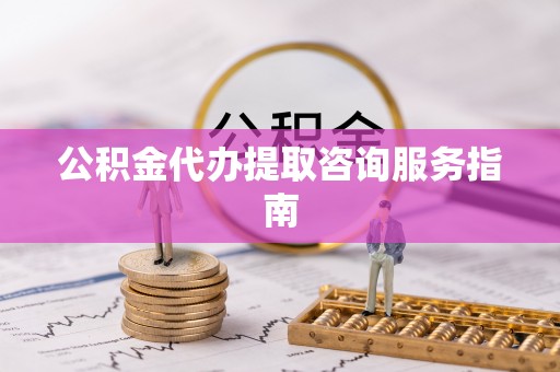 龙游公积金代办提取咨询服务指南