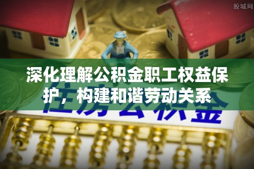 龙游深化理解公积金职工权益保护，构建和谐劳动关系