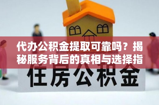 龙游代办公积金提取可靠吗？揭秘服务背后的真相与选择指南