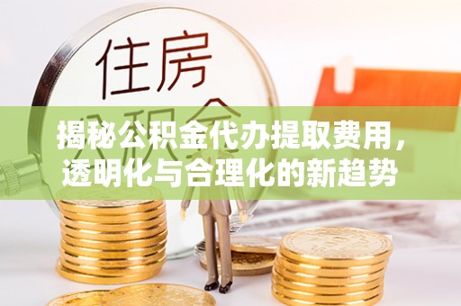 龙游揭秘公积金代办提取费用，透明化与合理化的新趋势