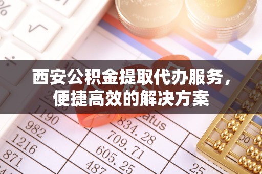 龙游西安公积金提取代办服务，便捷高效的解决方案