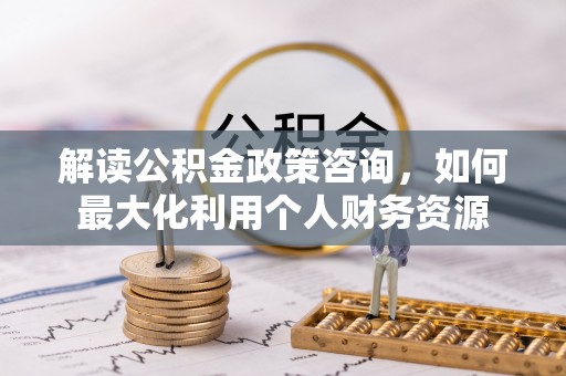 龙游解读公积金政策咨询，如何最大化利用个人财务资源