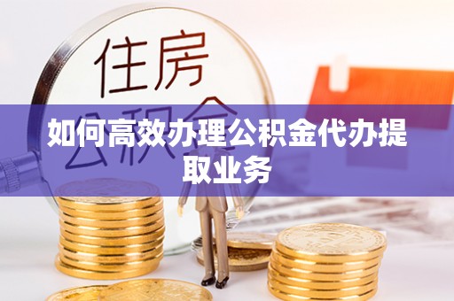 龙游如何高效办理公积金代办提取业务