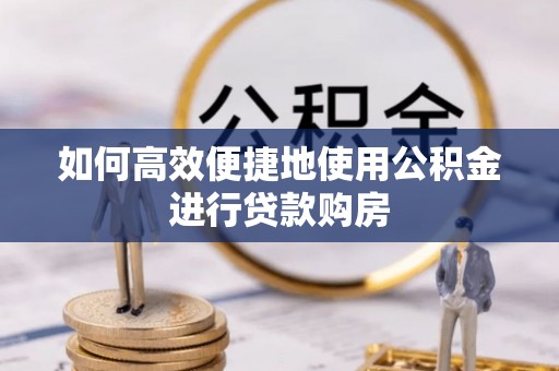 龙游如何高效便捷地使用公积金进行贷款购房