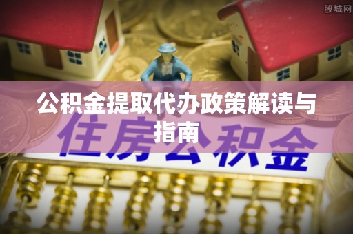 龙游公积金提取代办政策解读与指南
