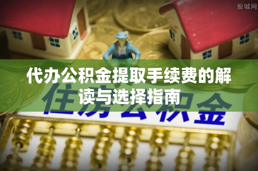 龙游代办公积金提取手续费的解读与选择指南