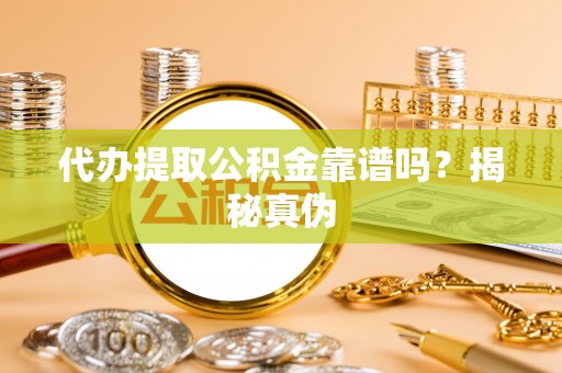 龙游代办提取公积金靠谱吗？揭秘真伪