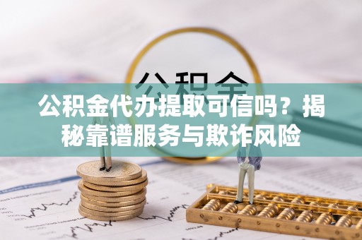 龙游公积金代办提取可信吗？揭秘靠谱服务与欺诈风险