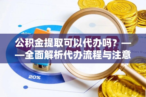 龙游公积金提取可以代办吗？——全面解析代办流程与注意事项